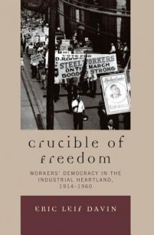 Crucible of Freedom: Workers' Democracy in the Industrial Heartland, 1914 1960 - Eric Leif Davin