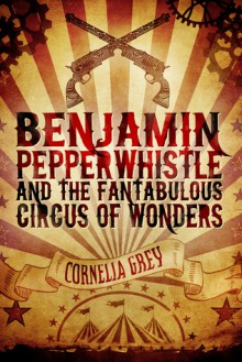 Benjamin Pepperwhistle and the Fantabulous Circus of Wonders - Cornelia Grey