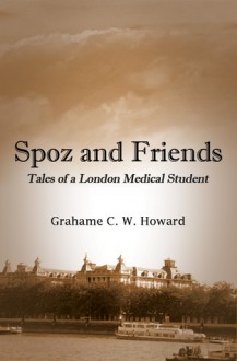 Spoz and Friends: Tales of a London Medical Student - Grahame Howard