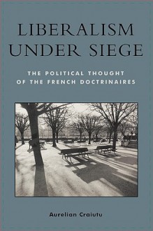 Liberalism Under Siege: The Political Thought of the French Doctrinaires - Aurelian Craiutu