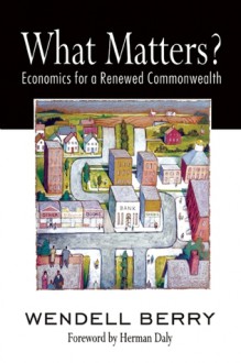 What Matters?: Economics for a Renewed Commonwealth - Wendell Berry, Herman E. Daly