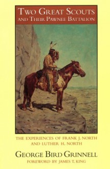 Two Great Scouts and Their Pawnee Battalion: The Experiences of Frank J. North and Luther H. North, Pioneers in the Great West, 1856-1882, and Their Defence of the Building of the Union Pacific Railroad - George Bird Grinnell