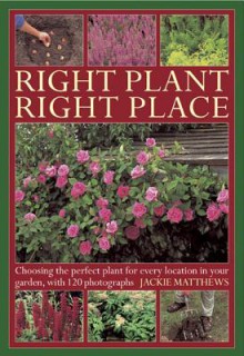 Right Plant Right Place: Choosing the Perfect Plant for Every Location in Your Garden, with 120 Photographs - Jackie Matthews