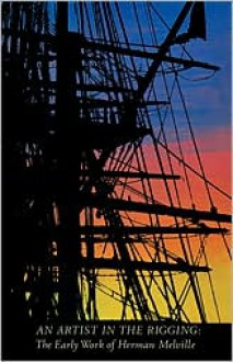 An Artist in the Rigging: The Early Work of Herman Melville - William Dillingham