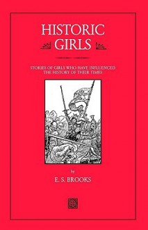 Historic Girls: Stories of Girls Who Have Influenced the History of Their Times - Elbridge S. Brooks