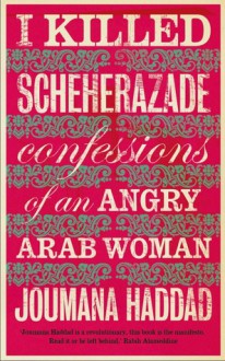 I Killed Scheherazade: Confessions of an Angry Arab Woman - Joumana Haddad