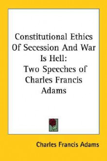 Constitutional Ethics of Secession and War Is Hell: Two Speeches of Charles Francis Adams - Charles Francis Adams