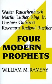 Four Modern Prophets: Walter Rauschenbusch, Martin Luther King, Jr., Gustavo Gutierrez, Rosemary Radford Ruether - William M. Ramsay