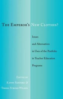 The Emperor's New Clothes?: Issues and Alternatives in Uses of the Portfolio in Teacher Education Programs - Kathy Sanford