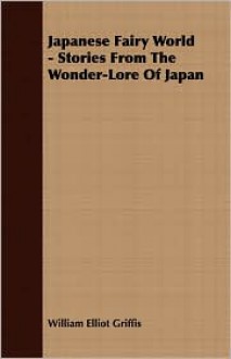 Japanese Fairy World - Stories From The Wonder-Lore Of Japan - William Elliot Griffis