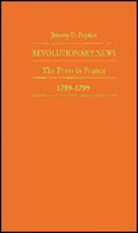 Revolutionary News: The Press in France, 1789-1799 - Jeremy D. Popkin, Steven Laurence Kaplan, Keith Michael Baker