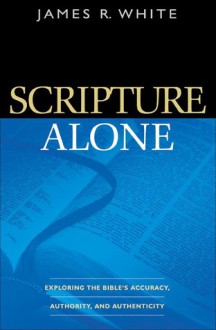 Scripture Alone: Exploring the Bible's Accuracy, Authority and Authenticity - James R. White