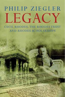 Legacy: Cecil Rhodes, the Rhodes Trust and Rhodes Scholarships - Philip Ziegler