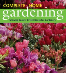 Complete Home Gardening: Growing Secrets & Techniques for Gardeners - Miranda Smith