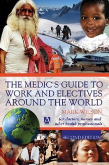 The Medic's Guide To Work And Electives Around The World (Arnold Publication) - Mark Wilson