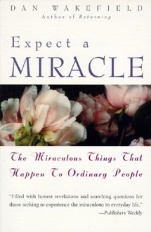 Expect a Miracle: The Miraculous Things That Happen to Ordinary People - Dan Wakefield