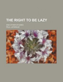 The Right to Be Lazy; And Other Studies - Paul Lafargue