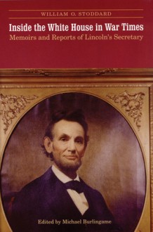 Inside the White House in War Times: Memoirs and Reports of Lincoln's Secretary - William Osborn Stoddard, Michael Burlingame