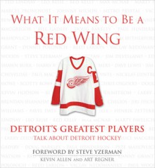 What It Means to Be a Red Wing: Detroit's Greatest Players Talk about Detroit Hockey - Kevin Allen, Art Regner, Steve Yzerman