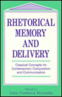 Rhetorical Memory and Delivery: Classical Concepts for Contemporary Composition and Communication - John Frederick Reynolds