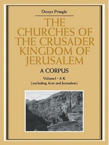 The Churches of the Crusader Kingdom of Jerusalem: A Corpus: Volume 1, A-K (Excluding Acre and Jerusalem) - Denys Pringle