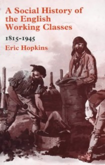 A Social History of the English Working Classes, 1815-1945 - Eric Hopkins