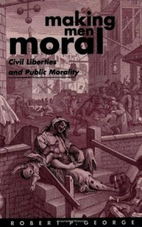 Making Men Moral: Civil Liberties and Public Morality (Clarendon Paperbacks) - Robert P. George