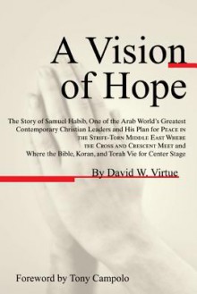 A Vision of Hope: The Story of Samuel Habib, One of the Arab World's Greatest Contemporary Christian Leaders and His Plan for Peace in the Strife-Torn Middle East Where the Cross and Crescent Meet and Where the Bible, Koran, and Torah Vie for Center Sta - David W. Virtue, Tony Campolo, Samuel Habib