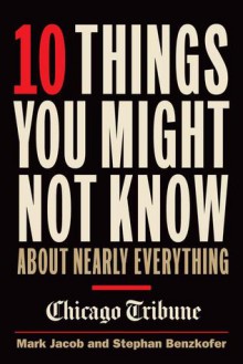 10 Things You Might Not Know About Nearly Everything - Mark Jacob, Stephen Benzkofer