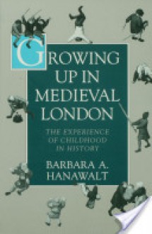 Growing Up in Medieval London: The Experience of Childhood in History - Barbara A. Hanawalt