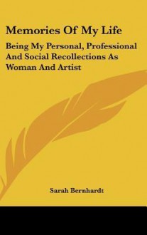 Memories of My Life: Being My Personal, Professional and Social Recollections as Woman and Artist - Sarah Bernhardt