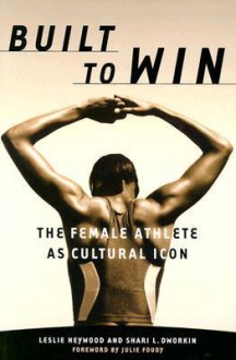 Built To Win: The Female Athlete As Cultural Icon - Leslie Heywood, Shari L. Dworkin, Julie Foudy