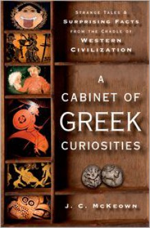 A Cabinet of Greek Curiosities: Strange Tales and Surprising Facts from the Cradle of Western Civilization - J.C. McKeown