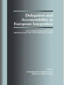 Delegation and Accountability in European Integration: The Nordic Parliamentary Democracies and the European Union - Torbjorn Bergman, Erik Damgaard