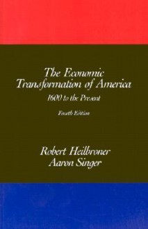 The Economic Transformation of America: 1600 to the Present, 4th Edition - Robert L. Heilbroner, Alan Singer, Aaron Singer