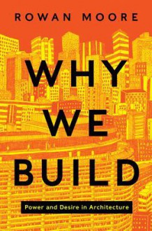 Why We Build: Power and Desire in Architecture - Rowan Moore