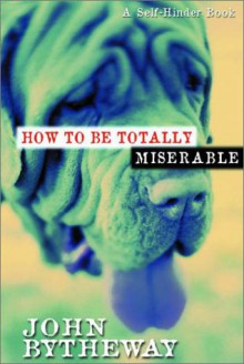 How to Be Totally Miserable: A Self-Hinder Book - John Bytheway