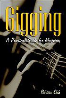 Gigging: A Practical Guide for Musicians - Patricia Shih, Allworth Press