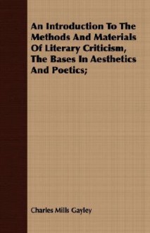 An Introduction to the Methods and Materials of Literary Criticism, the Bases in Aesthetics and Poetics; - Charles Mills Gayley