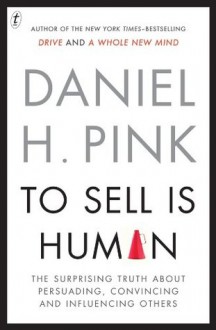 To Sell Is Human: The Surprising Truth About Perusading, Convincing and Influencing Others - Daniel H. Pink