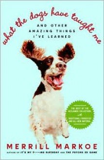 What the Dogs Have Taught Me: And Other Amazing Things I've Learned - Merrill Markoe