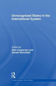 Unrecognized States in the International System - Nina Caspersen, Gareth Stansfield