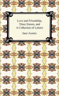 Love and Friendship, Three Sisters, and A Collection of Letters - Jane Austen