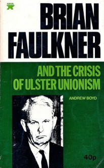 Brian Faulkner and the Crisis of Ulster Unionism - Andrew Boyd