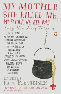 My Mother She Killed Me, My Father He Ate Me: Forty New Fairy Tales - Kate Bernheimer, Carmen Giménez Smith, Shelley Jackson, Joyelle McSweeney