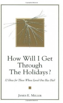 How Will I Get Through the Holidays? 12 Ideas for Those Whose Loved One Has Died - James E. Miller