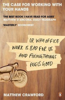 The Case for Working with Your Hands, Or, Why Office Work Is Bad for Us and Fixing Things Feels Good - Matthew B. Crawford