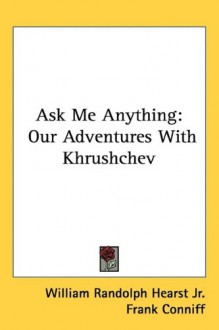 Ask Me Anything: Our Adventures with Khrushchev - William Randolph Hearst Jr., Bob Considine