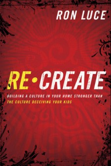 ReCreate: Building a Culture in Your Home Stronger Than The Culture Deceiving Your Kids - Ron Luce