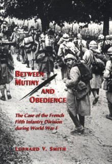 Between Mutiny and Obedience: The Case of the French Fifth Infantry Division During World War I - Leonard V. Smith